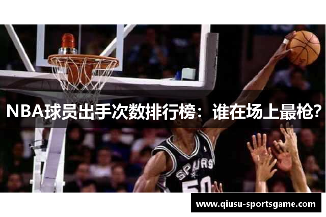 NBA球员出手次数排行榜：谁在场上最枪？