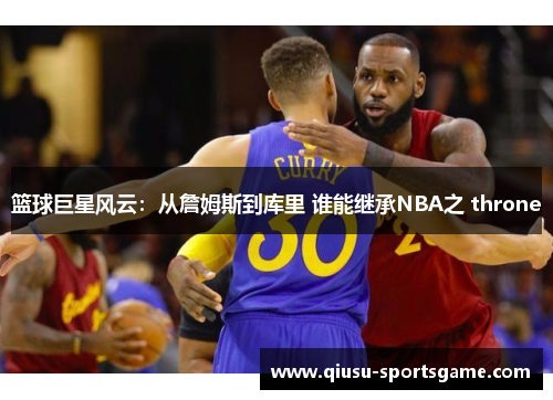 篮球巨星风云：从詹姆斯到库里 谁能继承NBA之 throne